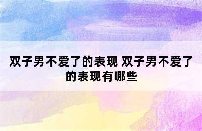 双子男不爱了的表现 双子男不爱了的表现有哪些